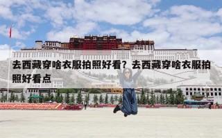 去西藏穿啥衣服拍照好看？去西藏穿啥衣服拍照好看点