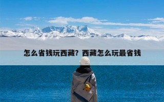 怎么省钱玩西藏？西藏怎么玩最省钱