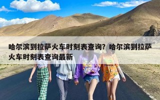 哈尔滨到拉萨火车时刻表查询？哈尔滨到拉萨火车时刻表查询最新