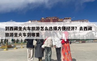 到西藏坐火车旅游怎么选择方便经济？去西藏旅游坐火车到哪里