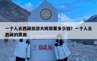 一个人去西藏旅游大概需要多少钱？一个人去西藏的费用