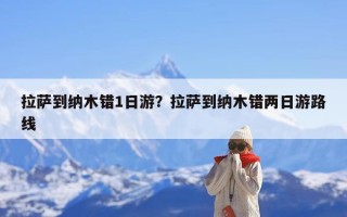 拉萨到纳木错1日游？拉萨到纳木错两日游路线