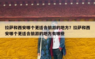 拉萨和西安哪个更适合旅游的地方？拉萨和西安哪个更适合旅游的地方有哪些