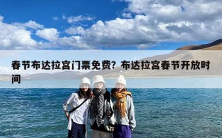 春节布达拉宫门票免费？布达拉宫春节开放时间