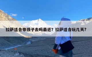 拉萨适合带孩子去吗最近？拉萨适合玩几天?