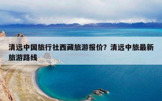 清远中国旅行社西藏旅游报价？清远中旅最新旅游路线