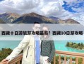 西藏十日游旅游攻略最新？西藏10日游攻略