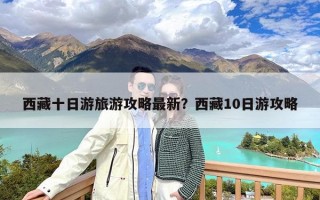 西藏十日游旅游攻略最新？西藏10日游攻略