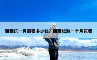 西藏玩一月需要多少钱？西藏旅游一个月花费