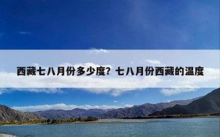 西藏七八月份多少度？七八月份西藏的温度