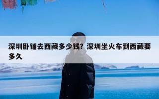 深圳卧铺去西藏多少钱？深圳坐火车到西藏要多久