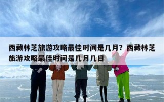 西藏林芝旅游攻略最佳时间是几月？西藏林芝旅游攻略最佳时间是几月几日