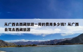 从广西去西藏旅游一周的费用多少钱？从广西自驾去西藏旅游