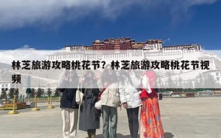 林芝旅游攻略桃花节？林芝旅游攻略桃花节视频