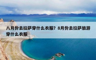 八月份去拉萨穿什么衣服？8月份去拉萨旅游穿什么衣服