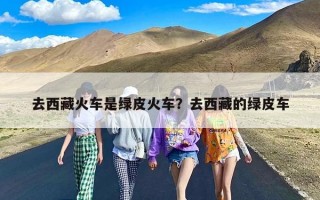 去西藏火车是绿皮火车？去西藏的绿皮车