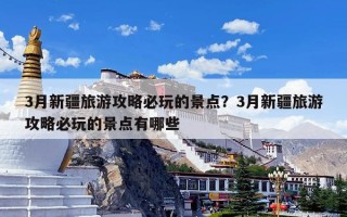 3月新疆旅游攻略必玩的景点？3月新疆旅游攻略必玩的景点有哪些