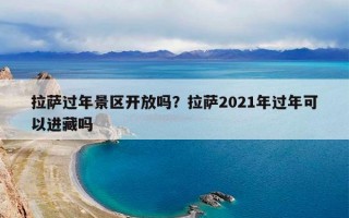拉萨过年景区开放吗？拉萨2021年过年可以进藏吗