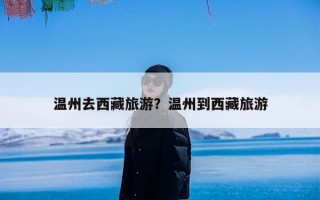 温州去西藏旅游？温州到西藏旅游