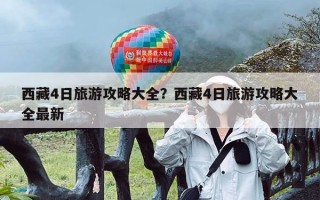 西藏4日旅游攻略大全？西藏4日旅游攻略大全最新