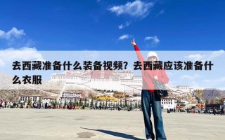 去西藏准备什么装备视频？去西藏应该准备什么衣服
