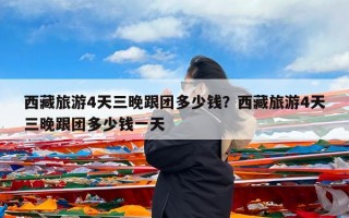 西藏旅游4天三晚跟团多少钱？西藏旅游4天三晚跟团多少钱一天