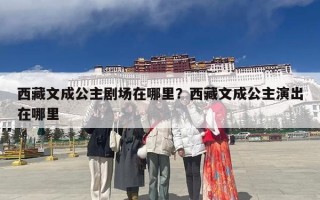 西藏文成公主剧场在哪里？西藏文成公主演出在哪里