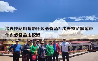 出去拉萨旅游带什么必备品？出去拉萨旅游带什么必备品比较好