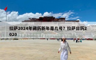拉萨2024年藏历新年是几号？拉萨日历2020