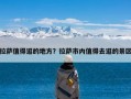 拉萨值得逛的地方？拉萨市内值得去逛的景区