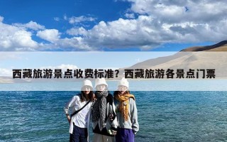 西藏旅游景点收费标准？西藏旅游各景点门票