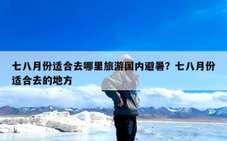 七八月份适合去哪里旅游国内避暑？七八月份适合去的地方