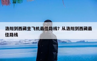 洛阳到西藏坐飞机最佳路线？从洛阳到西藏最佳路线