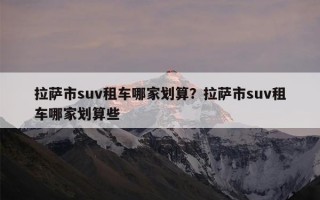 拉萨市suv租车哪家划算？拉萨市suv租车哪家划算些