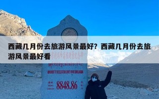 西藏几月份去旅游风景最好？西藏几月份去旅游风景最好看