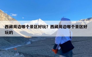西藏周边哪个景区好玩？西藏周边哪个景区好玩的