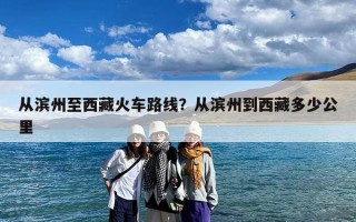 从滨州至西藏火车路线？从滨州到西藏多少公里