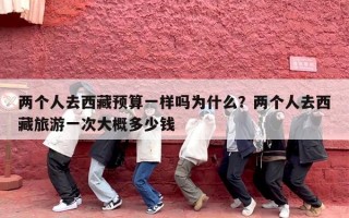 两个人去西藏预算一样吗为什么？两个人去西藏旅游一次大概多少钱