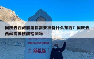 国庆去西藏旅游都需要准备什么东西？国庆去西藏需要核酸检测吗