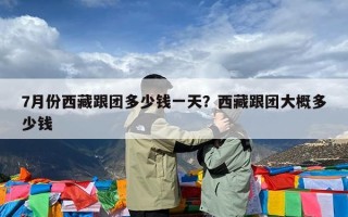 7月份西藏跟团多少钱一天？西藏跟团大概多少钱