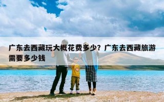 广东去西藏玩大概花费多少？广东去西藏旅游需要多少钱