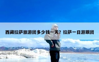 西藏拉萨旅游团多少钱一天？拉萨一日游跟团