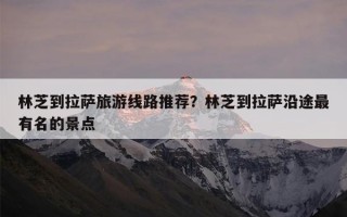 林芝到拉萨旅游线路推荐？林芝到拉萨沿途最有名的景点