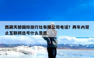 西藏天骄国际旅行社有限公司电话？两年内禁止互联网选号什么意思