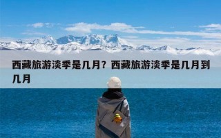 西藏旅游淡季是几月？西藏旅游淡季是几月到几月