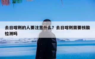 去日喀则的人要注意什么？去日喀则需要核酸检测吗