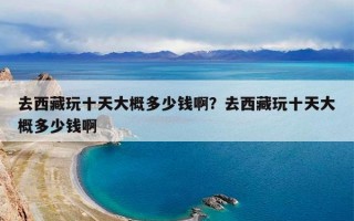 去西藏玩十天大概多少钱啊？去西藏玩十天大概多少钱啊