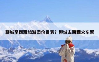 聊城至西藏旅游团价目表？聊城去西藏火车票