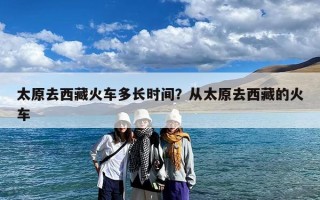 太原去西藏火车多长时间？从太原去西藏的火车