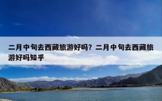 二月中旬去西藏旅游好吗？二月中旬去西藏旅游好吗知乎